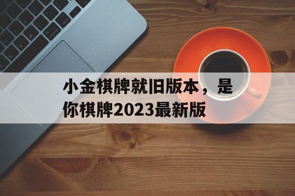 小金棋牌就旧版本，是你棋牌2023最新版